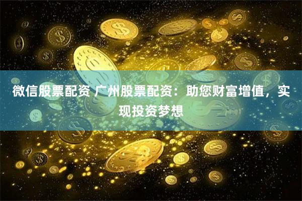 微信股票配资 广州股票配资：助您财富增值，实现投资梦想