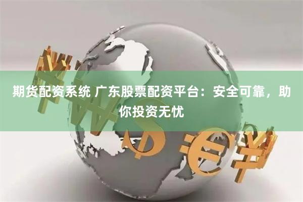 期货配资系统 广东股票配资平台：安全可靠，助你投资无忧