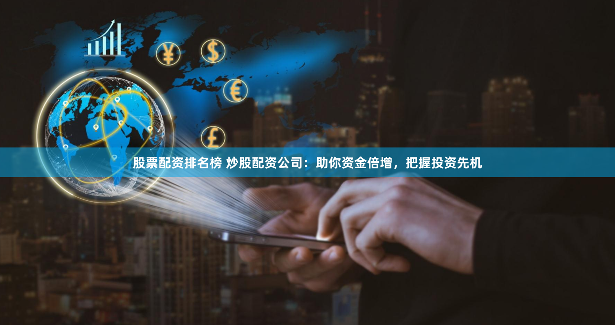 股票配资排名榜 炒股配资公司：助你资金倍增，把握投资先机