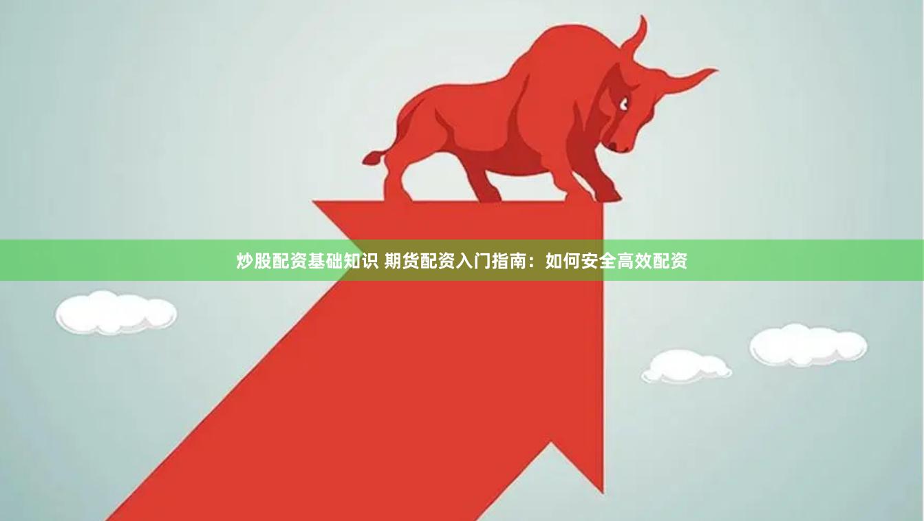 炒股配资基础知识 期货配资入门指南：如何安全高效配资