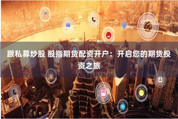 跟私募炒股 股指期货配资开户：开启您的期货投资之旅