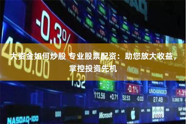 大资金如何炒股 专业股票配资：助您放大收益，掌控投资先机