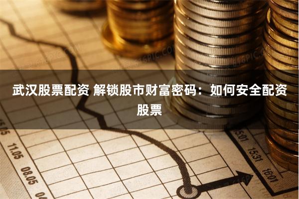 武汉股票配资 解锁股市财富密码：如何安全配资股票