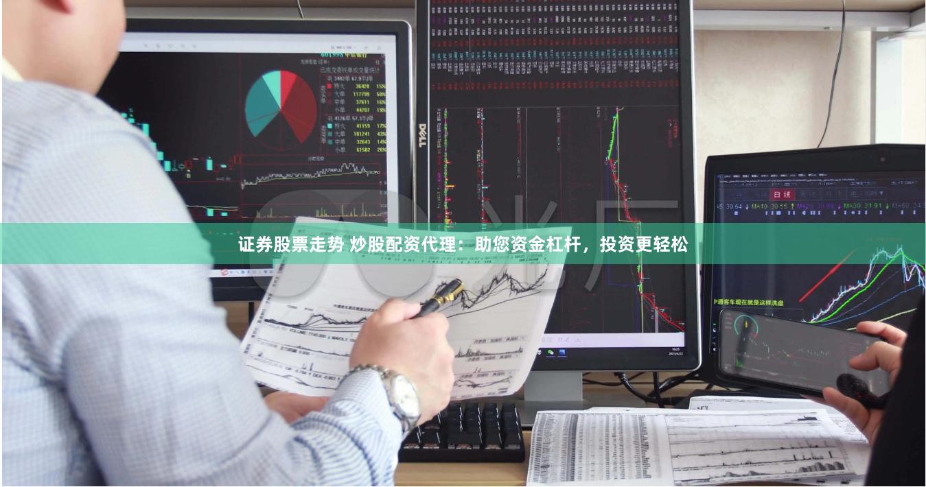证券股票走势 炒股配资代理：助您资金杠杆，投资更轻松