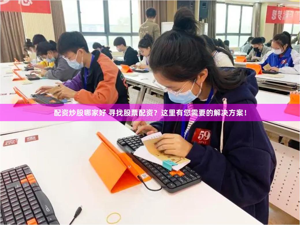配资炒股哪家好 寻找股票配资？这里有您需要的解决方案！