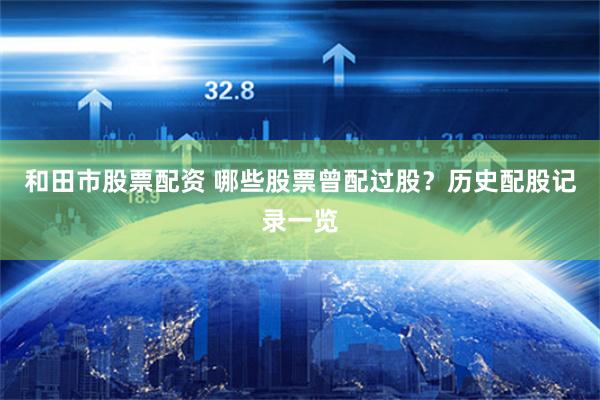 和田市股票配资 哪些股票曾配过股？历史配股记录一览