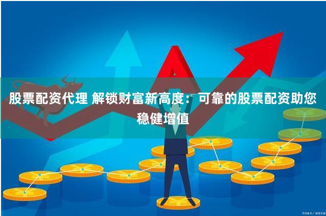股票配资代理 解锁财富新高度：可靠的股票配资助您稳健增值