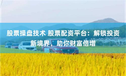 股票操盘技术 股票配资平台：解锁投资新境界，助你财富倍增