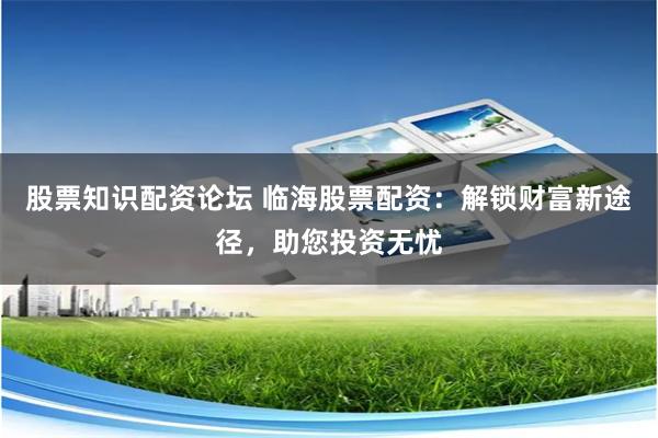 股票知识配资论坛 临海股票配资：解锁财富新途径，助您投资无忧