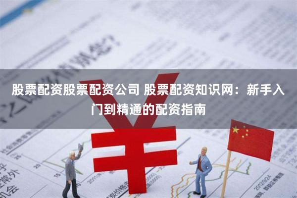 股票配资股票配资公司 股票配资知识网：新手入门到精通的配资指南