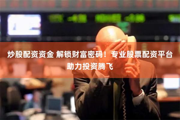 炒股配资资金 解锁财富密码！专业股票配资平台助力投资腾飞