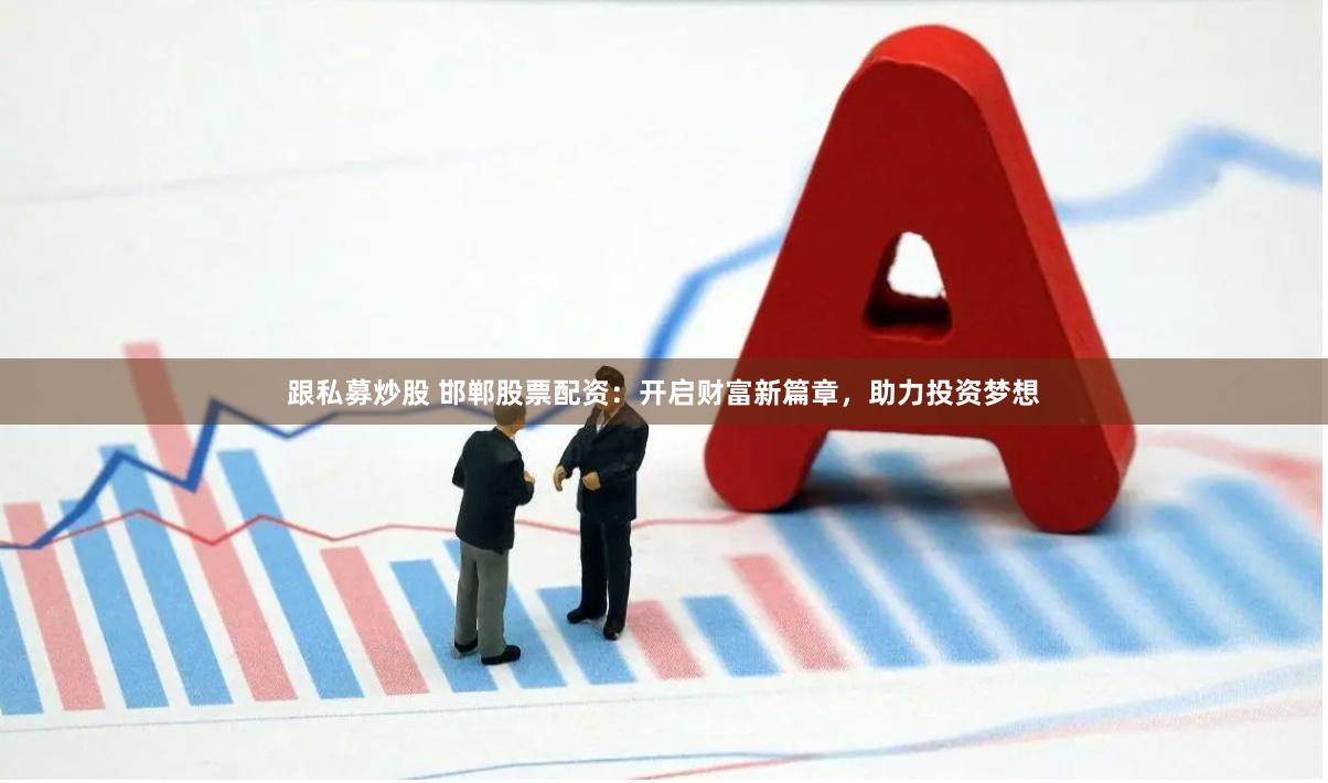 跟私募炒股 邯郸股票配资：开启财富新篇章，助力投资梦想