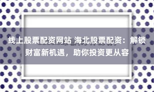 线上股票配资网站 海北股票配资：解锁财富新机遇，助你投资更从容