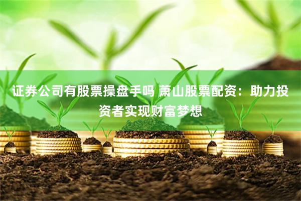证券公司有股票操盘手吗 萧山股票配资：助力投资者实现财富梦想