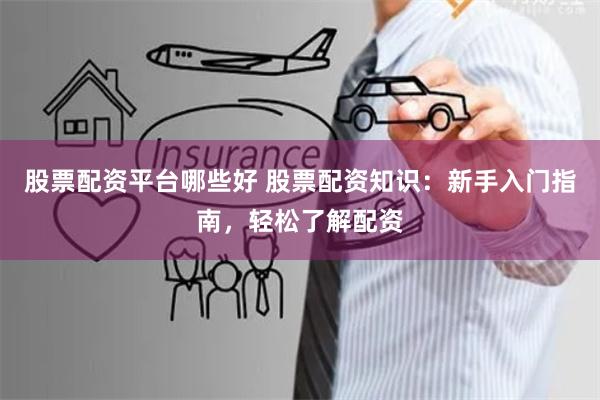 股票配资平台哪些好 股票配资知识：新手入门指南，轻松了解配资