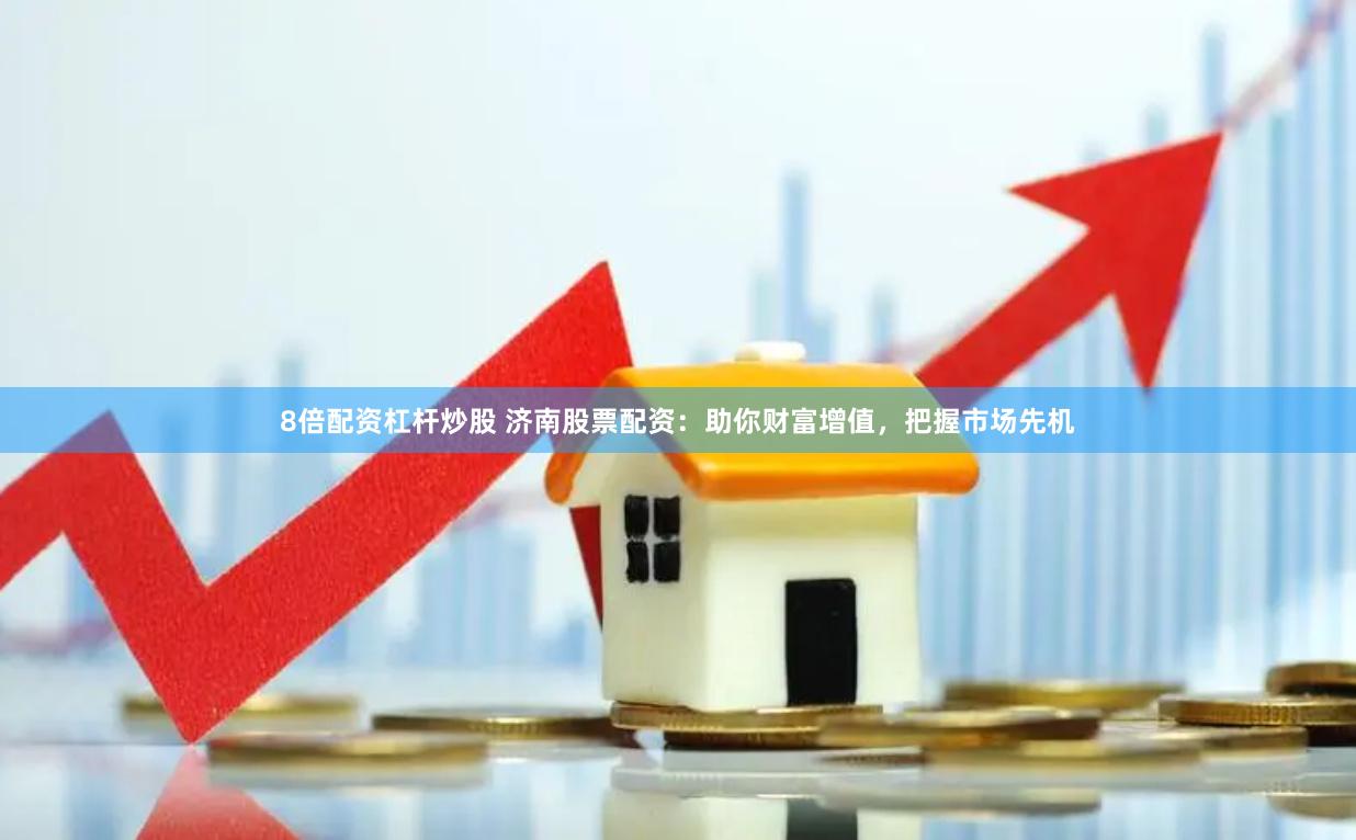 8倍配资杠杆炒股 济南股票配资：助你财富增值，把握市场先机