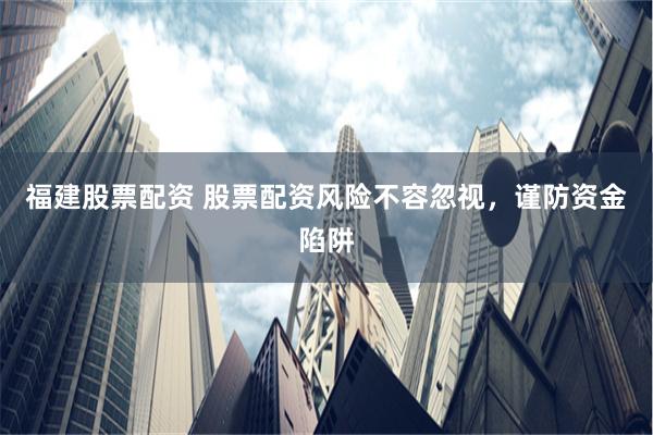 福建股票配资 股票配资风险不容忽视，谨防资金陷阱