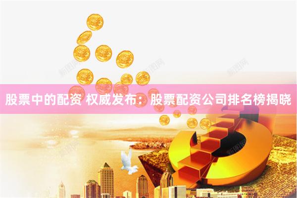 股票中的配资 权威发布：股票配资公司排名榜揭晓