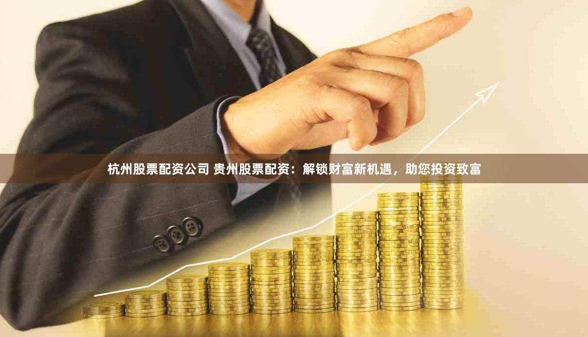 杭州股票配资公司 贵州股票配资：解锁财富新机遇，助您投资致富