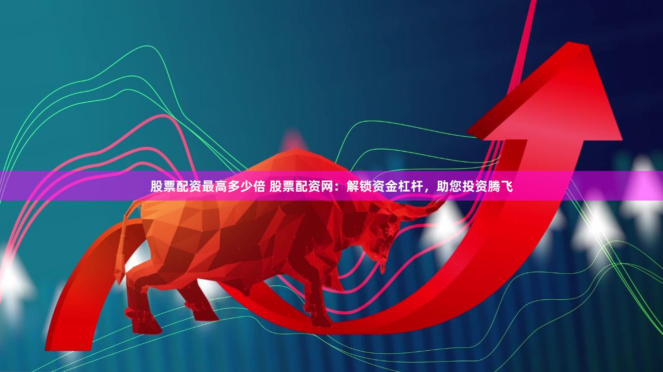 股票配资最高多少倍 股票配资网：解锁资金杠杆，助您投资腾飞