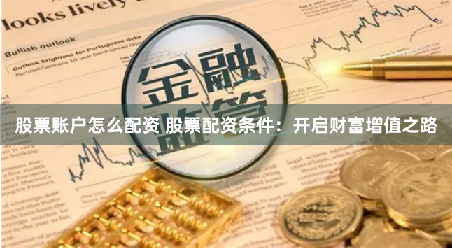 股票账户怎么配资 股票配资条件：开启财富增值之路