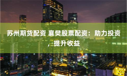 苏州期货配资 襄樊股票配资：助力投资，提升收益