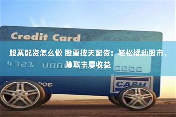 股票配资怎么做 股票按天配资：轻松撬动股市，赚取丰厚收益