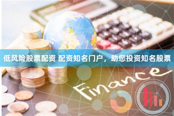 低风险股票配资 配资知名门户，助您投资知名股票