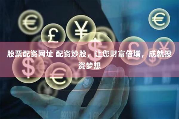 股票配资网址 配资炒股，让您财富倍增，成就投资梦想