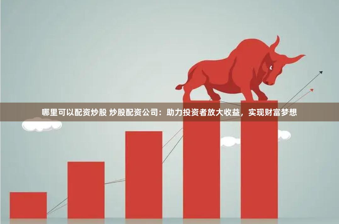 哪里可以配资炒股 炒股配资公司：助力投资者放大收益，实现财富梦想