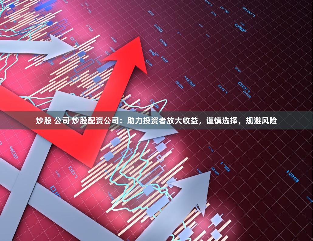 炒股 公司 炒股配资公司：助力投资者放大收益，谨慎选择，规避风险
