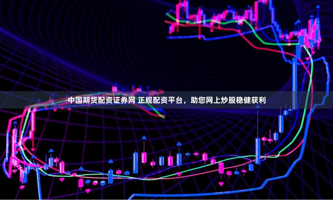 中国期货配资证券网 正规配资平台，助您网上炒股稳健获利