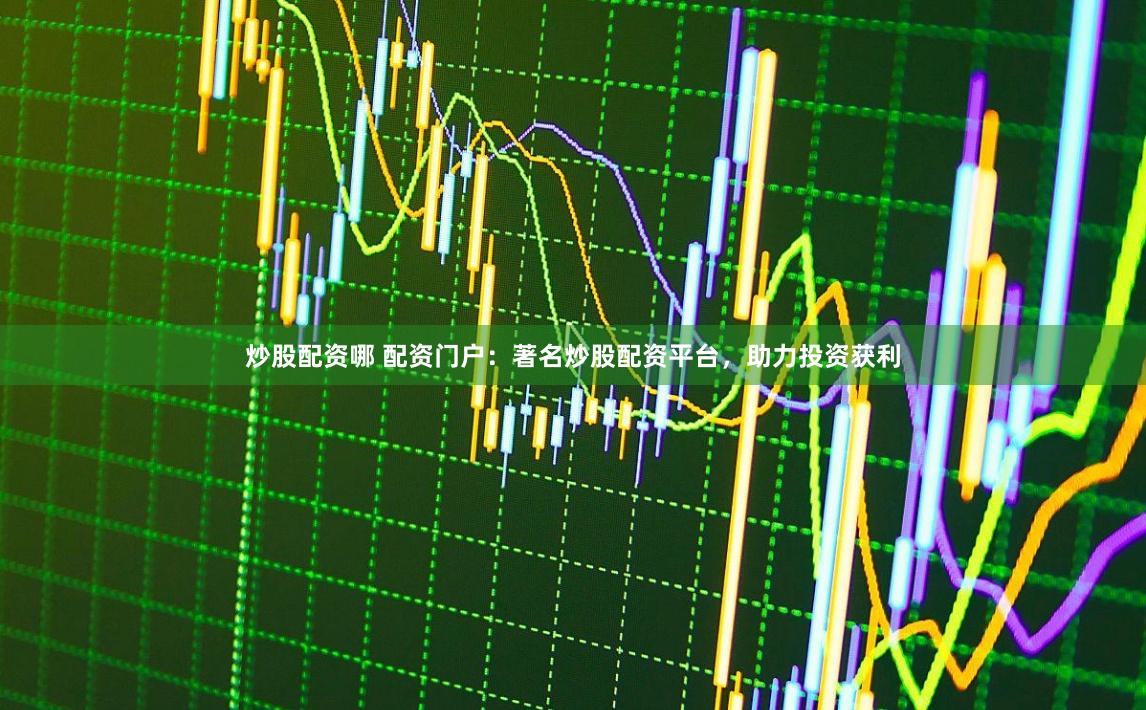 炒股配资哪 配资门户：著名炒股配资平台，助力投资获利