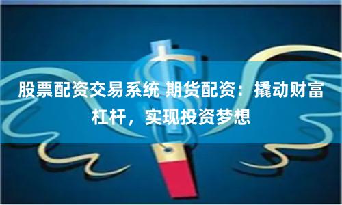 股票配资交易系统 期货配资：撬动财富杠杆，实现投资梦想