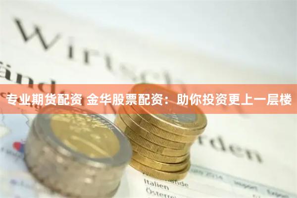 专业期货配资 金华股票配资：助你投资更上一层楼