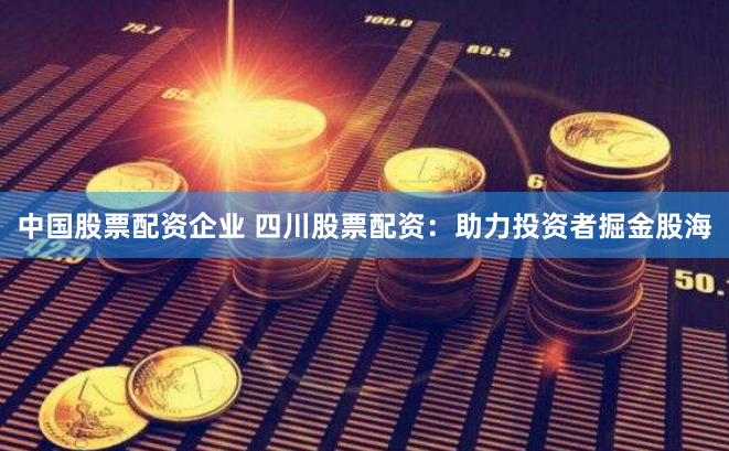中国股票配资企业 四川股票配资：助力投资者掘金股海