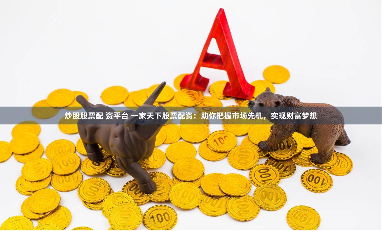 炒股股票配 资平台 一家天下股票配资：助你把握市场先机，实现财富梦想