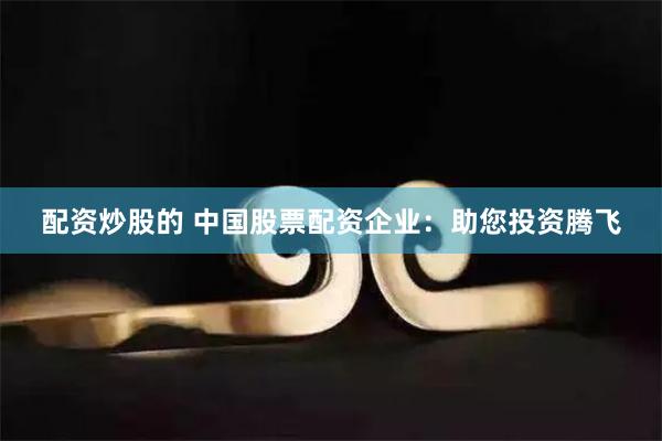 配资炒股的 中国股票配资企业：助您投资腾飞