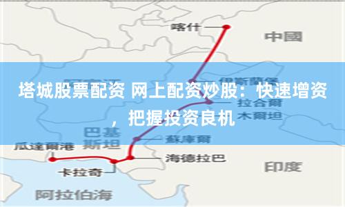 塔城股票配资 网上配资炒股：快速增资，把握投资良机
