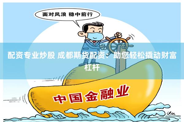 配资专业炒股 成都期货配资：助您轻松撬动财富杠杆
