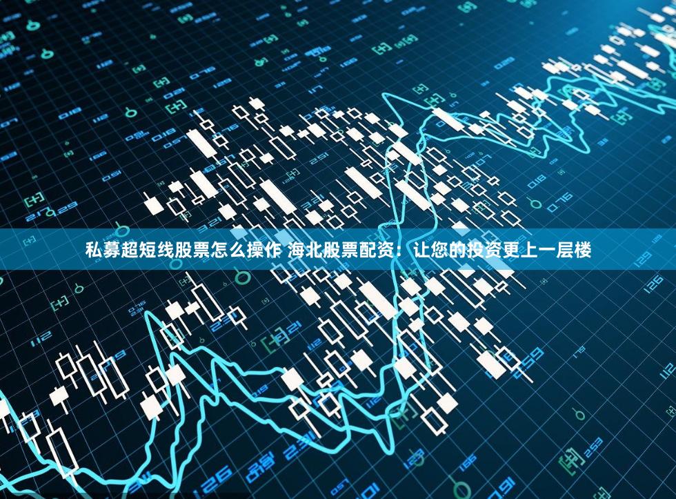 私募超短线股票怎么操作 海北股票配资：让您的投资更上一层楼