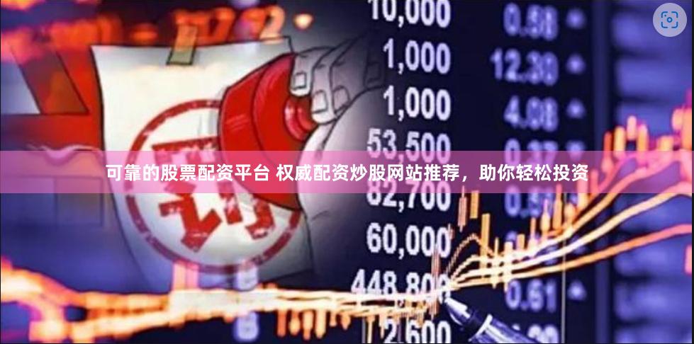 可靠的股票配资平台 权威配资炒股网站推荐，助你轻松投资