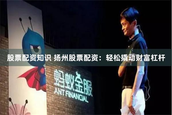股票配资知识 扬州股票配资：轻松撬动财富杠杆