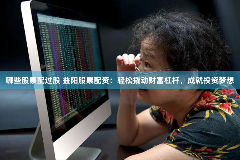 哪些股票配过股 益阳股票配资：轻松撬动财富杠杆，成就投资梦想