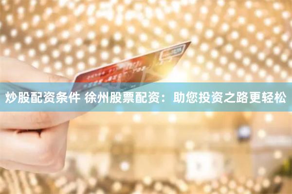 炒股配资条件 徐州股票配资：助您投资之路更轻松