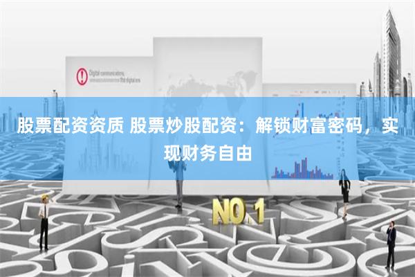 股票配资资质 股票炒股配资：解锁财富密码，实现财务自由