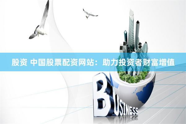 股资 中国股票配资网站：助力投资者财富增值