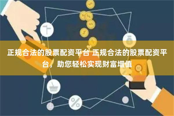 正规合法的股票配资平台 正规合法的股票配资平台，助您轻松实现财富增值