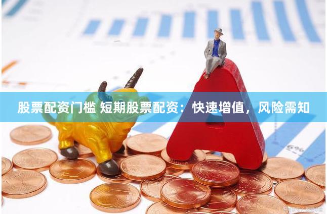 股票配资门槛 短期股票配资：快速增值，风险需知
