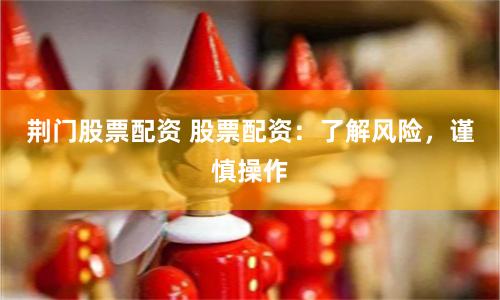 荆门股票配资 股票配资：了解风险，谨慎操作